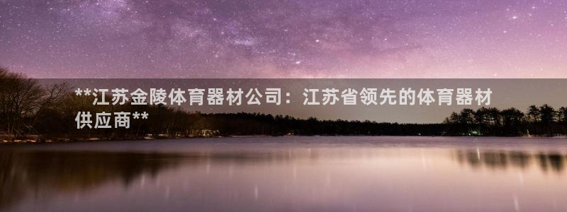 星欧娱乐测速：**江苏金陵体育器材公司：江苏省领先的