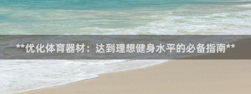 星游娱乐下载地址：**优化体育器材：达到理想健身水平