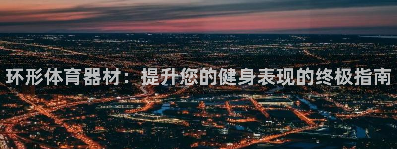 星欧娱乐官网下载安装：环形体育器材：提升您的健身表现
