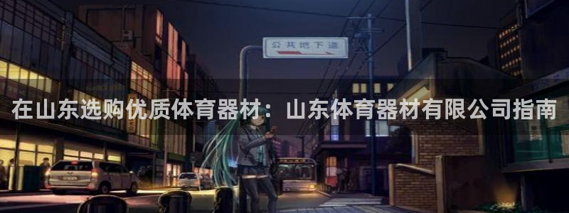 星欧娱乐的官方版本更新内容有哪些：在山东选购优质体育
