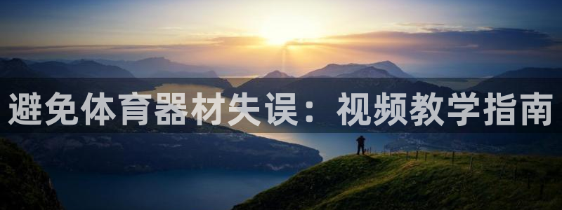星奥娱乐集团怎么样：避免体育器材失误：视频教学指南