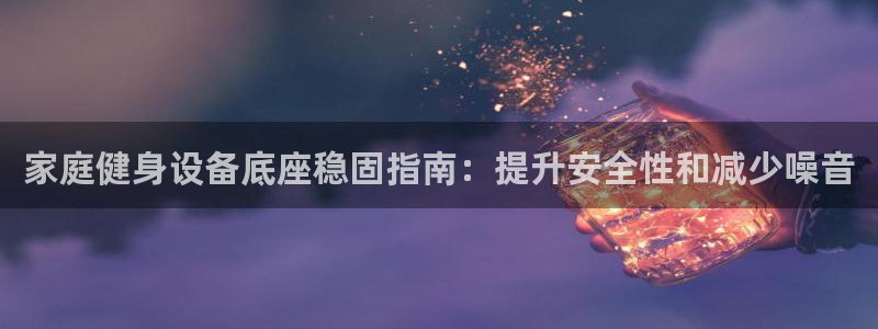 传奇星娱乐：家庭健身设备底座稳固指南：提升安全性和减