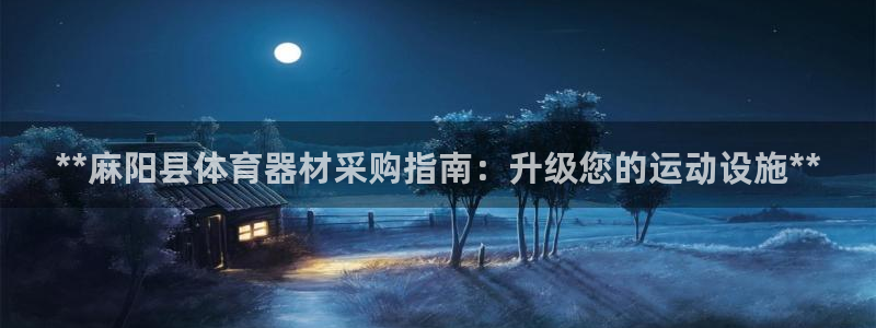 星欧娱乐平台怎么样：**麻阳县体育器材采购指南：升级