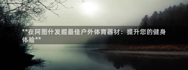 江苏星奥娱乐：**在阿图什发掘最佳户外体育器材：提升