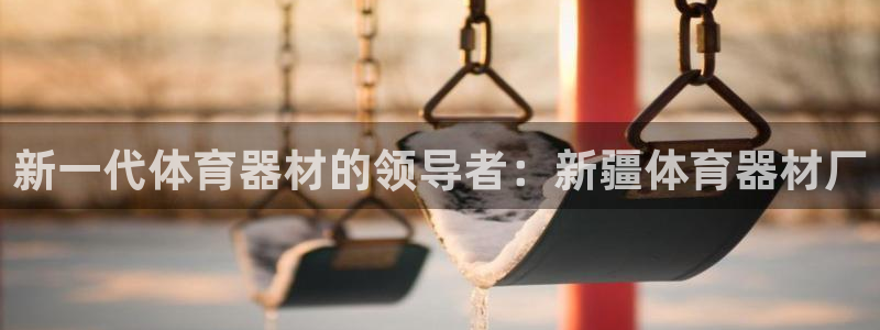 星欧娱乐公司电话号码：新一代体育器材的领导者：新疆体