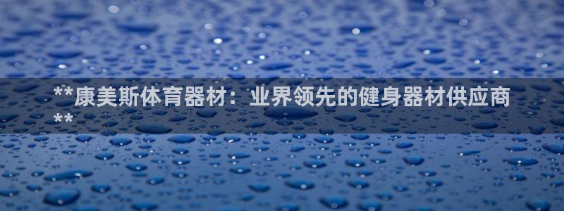 星欧娱乐挂机赚钱是真的吗：**康美斯体育器材：业界领