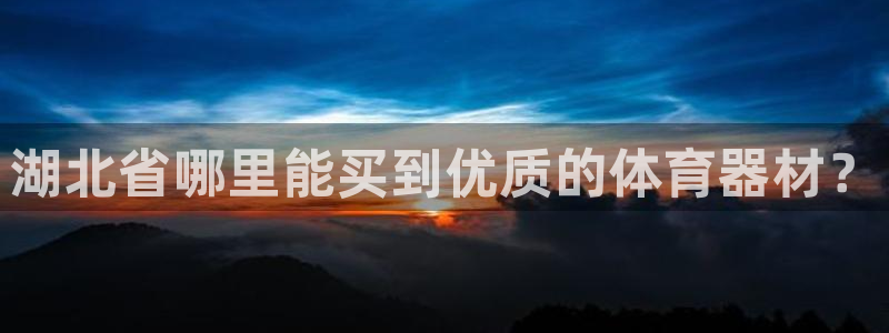 星欧娱乐最建议买的三个产品：湖北省哪里能买到优质的体