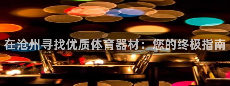 星欧娱乐官网：在沧州寻找优质体育器材：您的终极指南