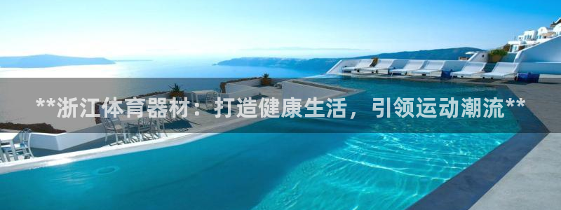 星欧娱乐是正规平台吗知乎文章：**浙江体育器材：打造