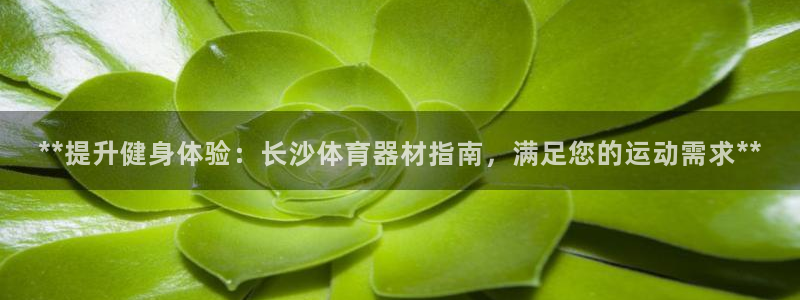 星欧娱乐扣款怎么回事：**提升健身体验：长沙体育器材