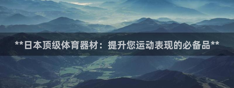 星奥娱乐待遇怎么样：**日本顶级体育器材：提升您运动
