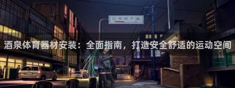 星奥娱乐艺人：酒泉体育器材安装：全面指南，打造安全舒