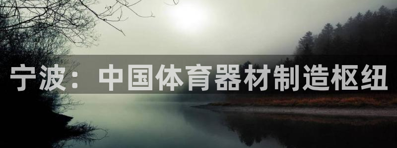 星娱乐包月是干嘛的：宁波：中国体育器材制造枢纽