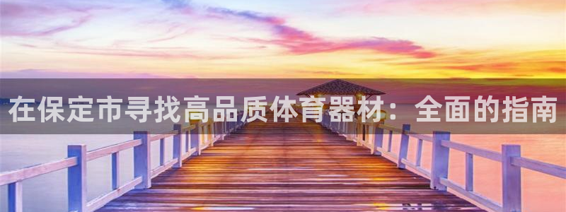 星奥娱乐怎么样知乎：在保定市寻找高品质体育器材：全面