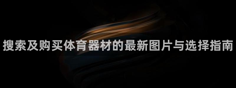 星欧娱乐发7O777：搜索及购买体育器材的最新图片与选择指南