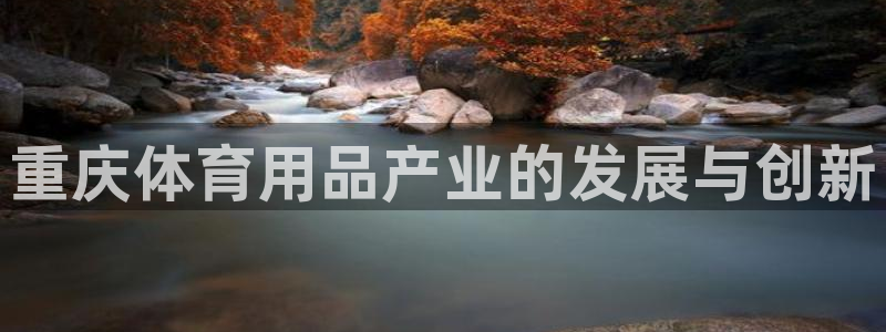 星欧娱乐是正规平台吗安全吗是真的吗：重庆体育用品产业的发展与