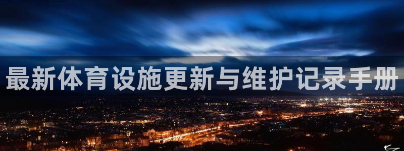 星欧娱乐平台怎么样啊知乎：最新体育设施更新与维护记录手册